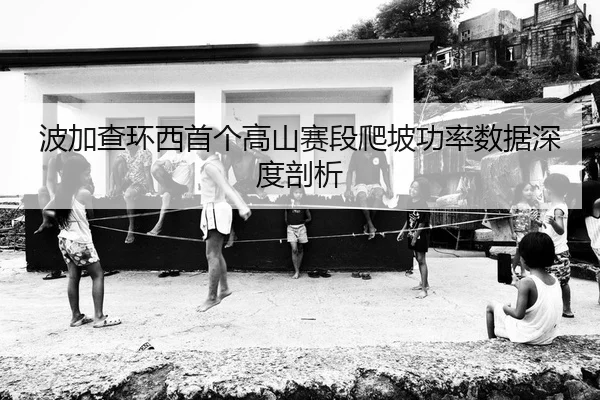 波加查环西首个高山赛段爬坡功率数据深度剖析